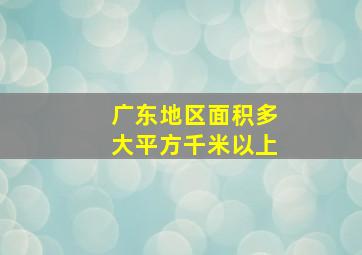 广东地区面积多大平方千米以上