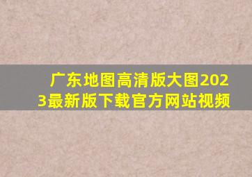 广东地图高清版大图2023最新版下载官方网站视频