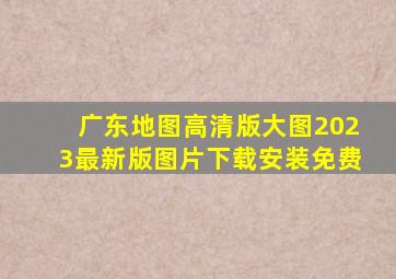 广东地图高清版大图2023最新版图片下载安装免费