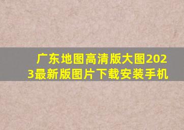 广东地图高清版大图2023最新版图片下载安装手机