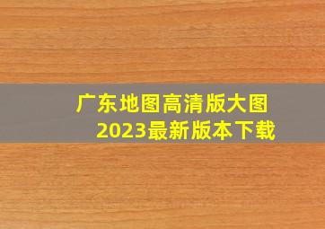 广东地图高清版大图2023最新版本下载