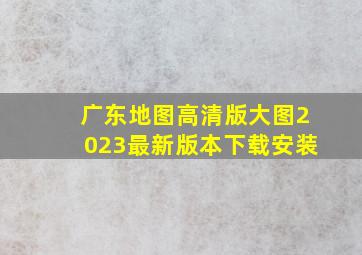 广东地图高清版大图2023最新版本下载安装