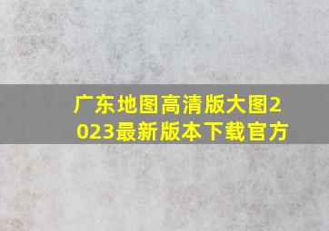 广东地图高清版大图2023最新版本下载官方