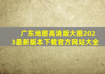 广东地图高清版大图2023最新版本下载官方网站大全