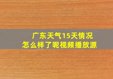 广东天气15天情况怎么样了呢视频播放源