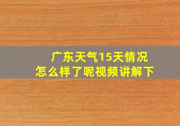 广东天气15天情况怎么样了呢视频讲解下