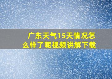 广东天气15天情况怎么样了呢视频讲解下载