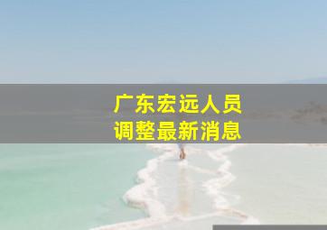 广东宏远人员调整最新消息