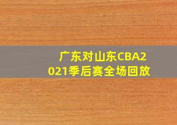 广东对山东CBA2021季后赛全场回放