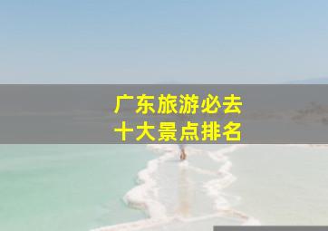 广东旅游必去十大景点排名