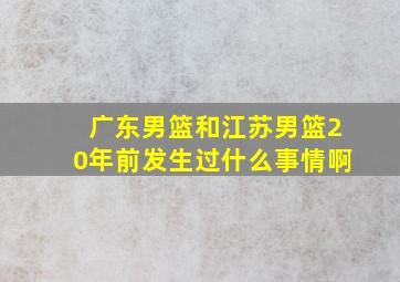 广东男篮和江苏男篮20年前发生过什么事情啊