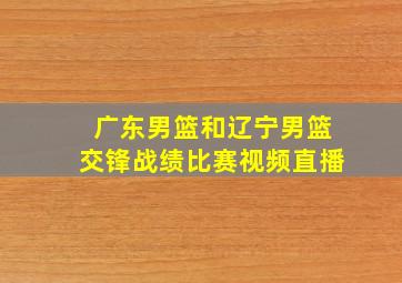 广东男篮和辽宁男篮交锋战绩比赛视频直播