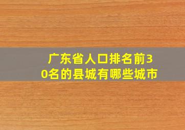 广东省人口排名前30名的县城有哪些城市