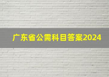 广东省公需科目答案2024