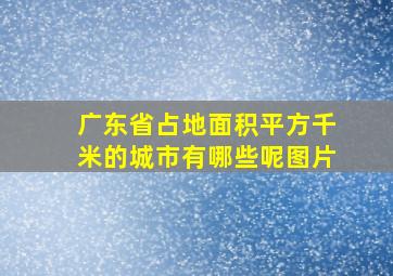 广东省占地面积平方千米的城市有哪些呢图片