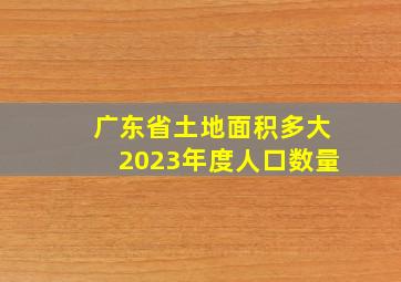 广东省土地面积多大2023年度人口数量