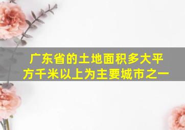 广东省的土地面积多大平方千米以上为主要城市之一