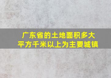 广东省的土地面积多大平方千米以上为主要城镇