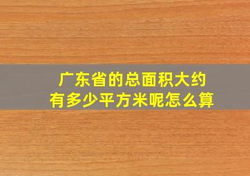 广东省的总面积大约有多少平方米呢怎么算