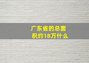 广东省的总面积约18万什么