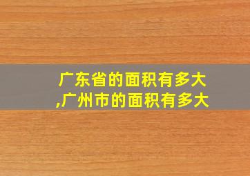 广东省的面积有多大,广州市的面积有多大