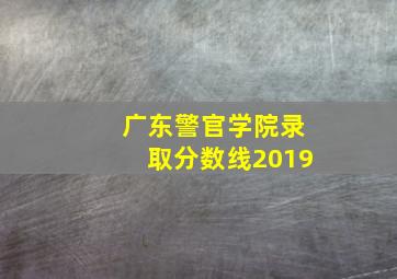 广东警官学院录取分数线2019