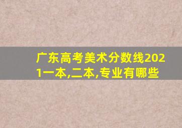 广东高考美术分数线2021一本,二本,专业有哪些