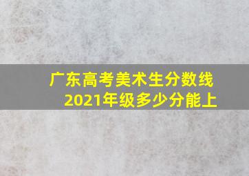 广东高考美术生分数线2021年级多少分能上