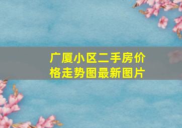 广厦小区二手房价格走势图最新图片