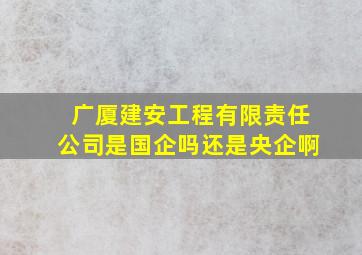 广厦建安工程有限责任公司是国企吗还是央企啊