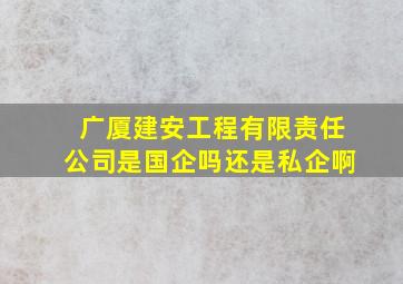 广厦建安工程有限责任公司是国企吗还是私企啊