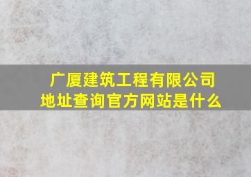 广厦建筑工程有限公司地址查询官方网站是什么