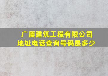 广厦建筑工程有限公司地址电话查询号码是多少