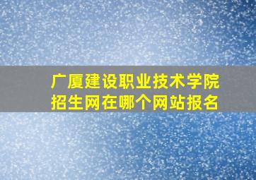 广厦建设职业技术学院招生网在哪个网站报名