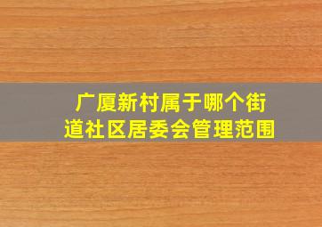 广厦新村属于哪个街道社区居委会管理范围