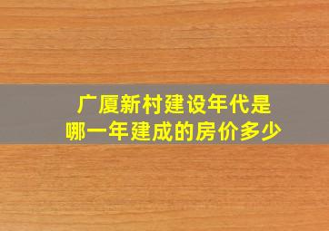 广厦新村建设年代是哪一年建成的房价多少