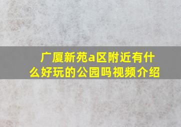 广厦新苑a区附近有什么好玩的公园吗视频介绍