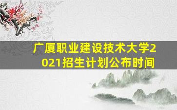 广厦职业建设技术大学2021招生计划公布时间