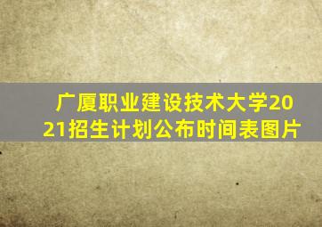 广厦职业建设技术大学2021招生计划公布时间表图片