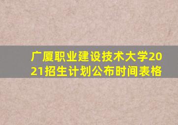 广厦职业建设技术大学2021招生计划公布时间表格