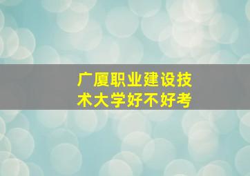 广厦职业建设技术大学好不好考