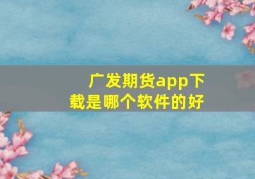 广发期货app下载是哪个软件的好