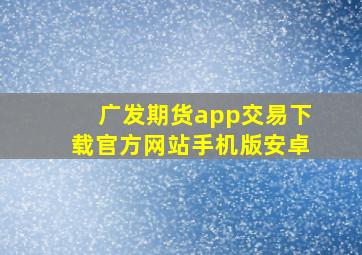 广发期货app交易下载官方网站手机版安卓