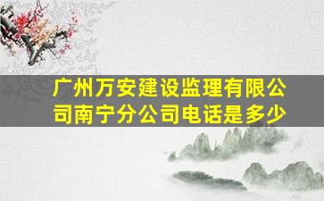 广州万安建设监理有限公司南宁分公司电话是多少