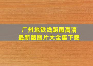 广州地铁线路图高清最新版图片大全集下载