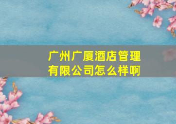 广州广厦酒店管理有限公司怎么样啊