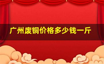 广州废铜价格多少钱一斤