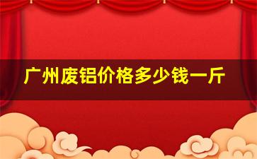 广州废铝价格多少钱一斤