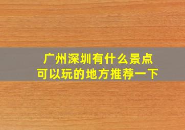 广州深圳有什么景点可以玩的地方推荐一下