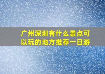 广州深圳有什么景点可以玩的地方推荐一日游